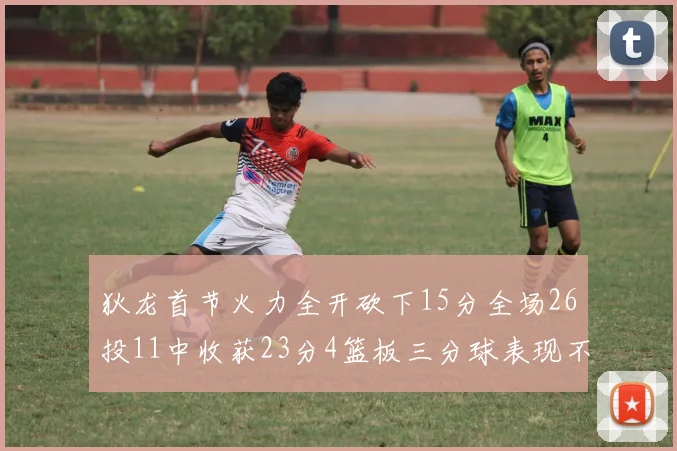 狄龙首节火力全开砍下15分全场26投11中收获23分4篮板三分球表现不佳