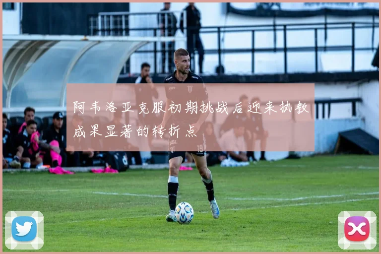 阿韦洛亚克服初期挑战后迎来执教成果显著的转折点