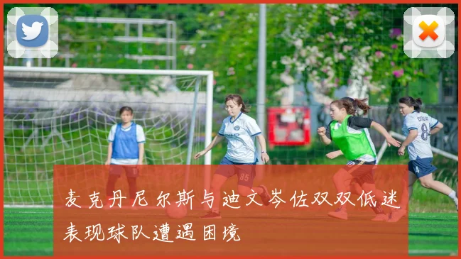 麦克丹尼尔斯与迪文岑佐双双低迷表现球队遭遇困境