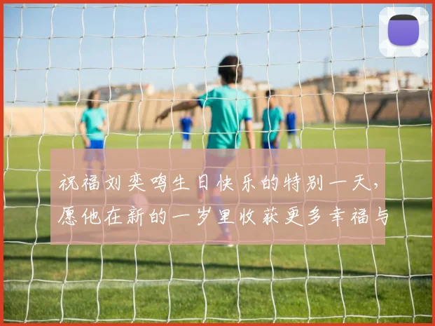 祝福刘奕鸣生日快乐的特别一天，愿他在新的一岁里收获更多幸福与成功