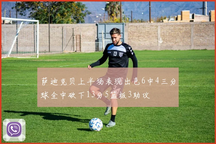 萨迪克贝上半场表现出色6中4三分球全中砍下13分5篮板3助攻