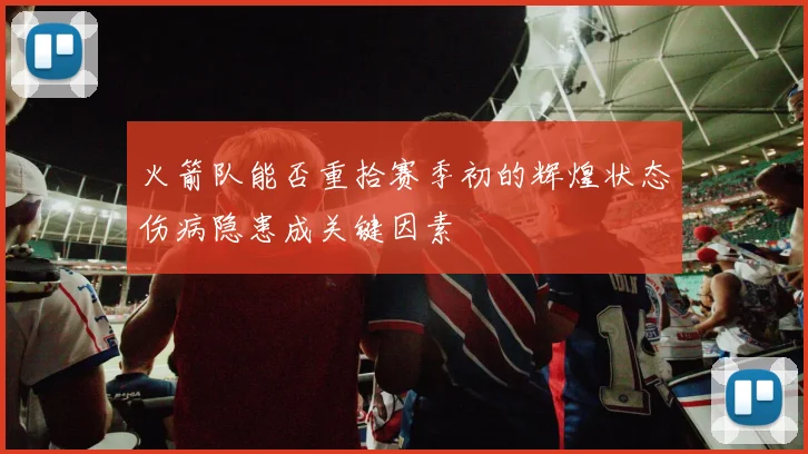 火箭队能否重拾赛季初的辉煌状态伤病隐患成关键因素