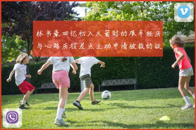 林书豪回忆初入火箭时的艰辛经历与心路历程差点主动申请被裁的故事