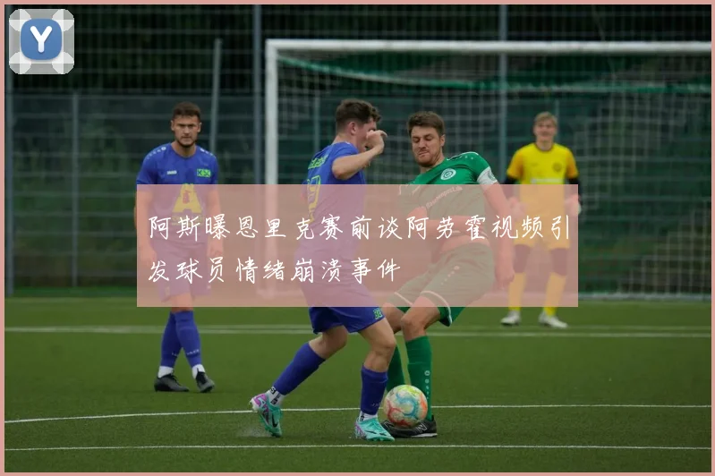 阿斯曝恩里克赛前谈阿劳霍视频引发球员情绪崩溃事件