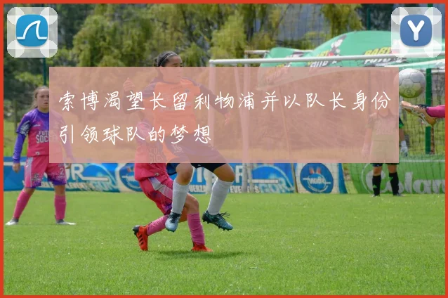 索博渴望长留利物浦并以队长身份引领球队的梦想