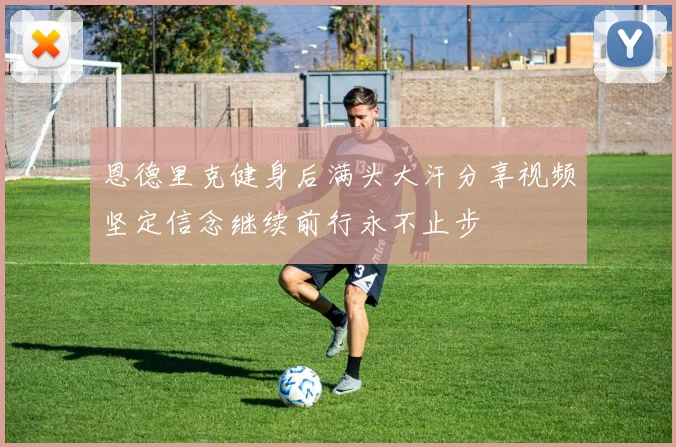 恩德里克健身后满头大汗分享视频坚定信念继续前行永不止步