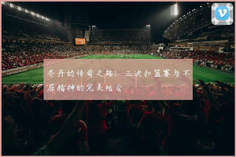 乔丹的传奇之路：三次扣篮赛与不屈精神的完美结合