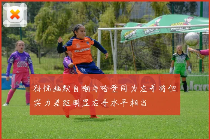 孙悦幽默自嘲与哈登同为左手将但实力差距明显右手水平相当