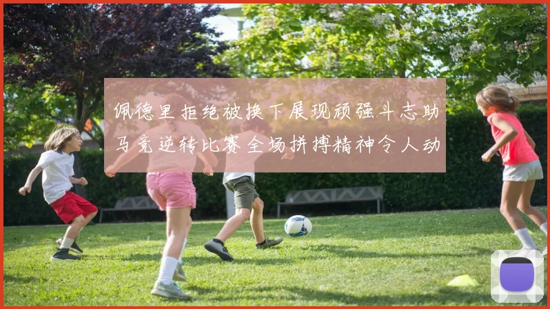 佩德里拒绝被换下展现顽强斗志助马竞逆转比赛全场拼搏精神令人动容