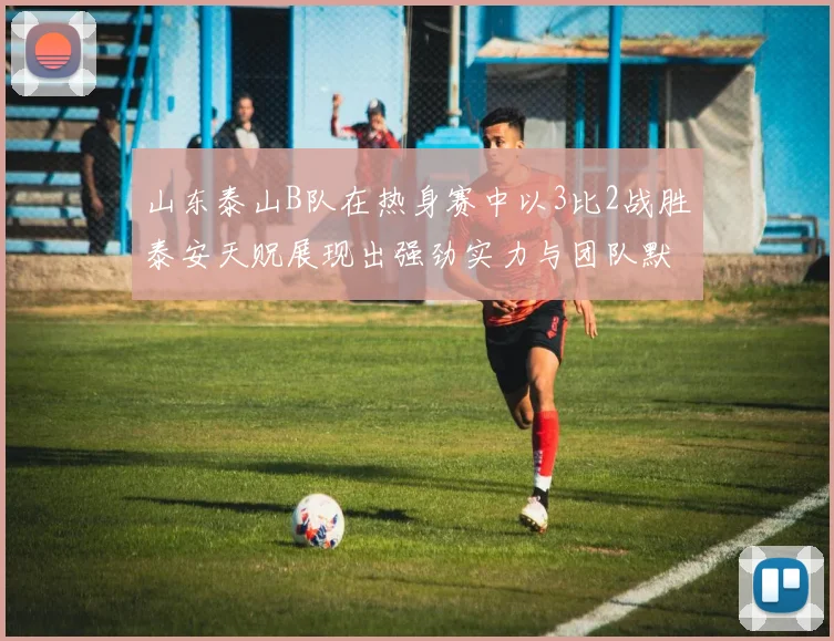 山东泰山B队在热身赛中以3比2战胜泰安天贶展现出强劲实力与团队默契
