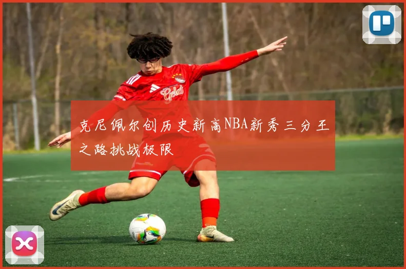 克尼佩尔创历史新高NBA新秀三分王之路挑战极限