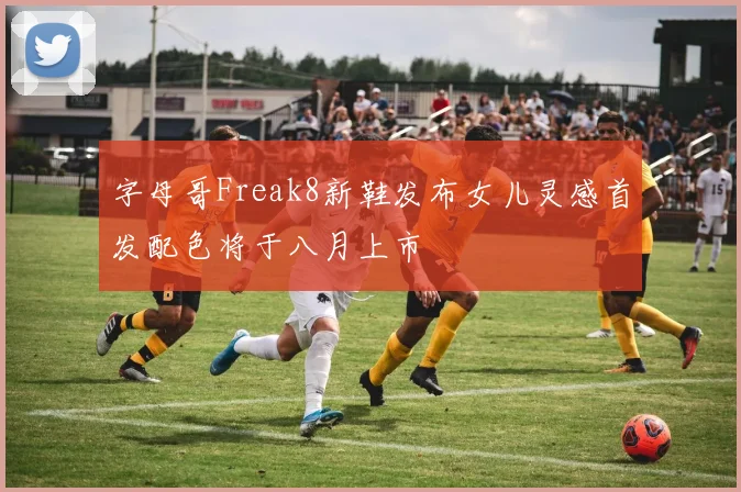 字母哥Freak8新鞋发布女儿灵感首发配色将于八月上市