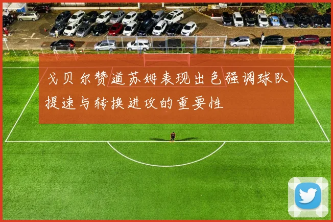 戈贝尔赞道苏姆表现出色强调球队提速与转换进攻的重要性