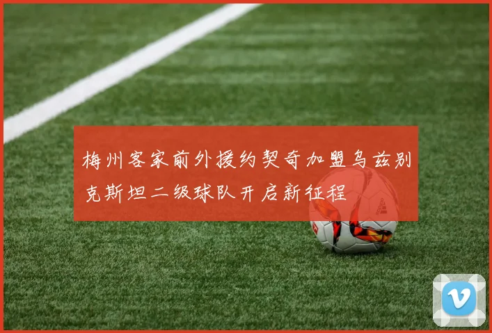 梅州客家前外援约契奇加盟乌兹别克斯坦二级球队开启新征程