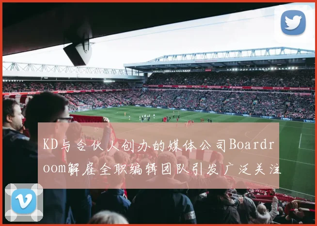 KD与合伙人创办的媒体公司Boardroom解雇全职编辑团队引发广泛关注