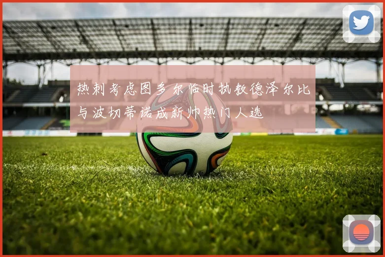 热刺考虑图多尔临时执教德泽尔比与波切蒂诺成新帅热门人选
