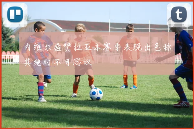 内维尔盛赞拉亚本赛季表现出色称其绝对不可思议