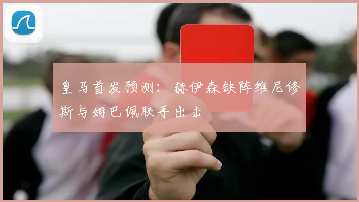 皇马首发预测：赫伊森缺阵维尼修斯与姆巴佩联手出击