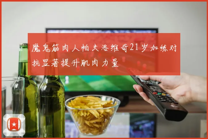 魔鬼筋肉人帕夫洛维奇21岁加练对抗显著提升肌肉力量