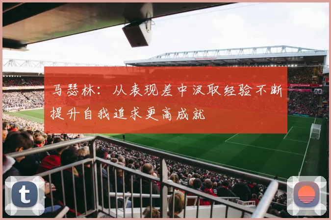 马瑟林：从表现差中汲取经验不断提升自我追求更高成就