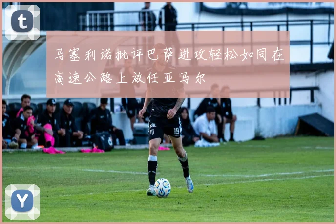 马塞利诺批评巴萨进攻轻松如同在高速公路上放任亚马尔