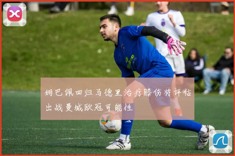 姆巴佩回归马德里治疗膝伤将评估出战曼城欧冠可能性