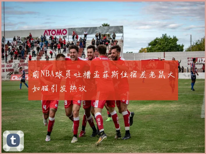 前NBA球员吐槽孟菲斯住宿差老鼠大如猫引发热议