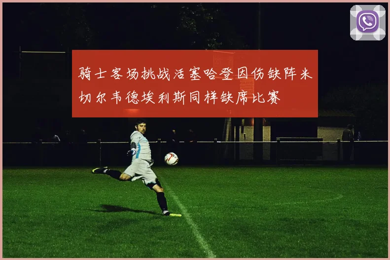骑士客场挑战活塞哈登因伤缺阵米切尔韦德埃利斯同样缺席比赛