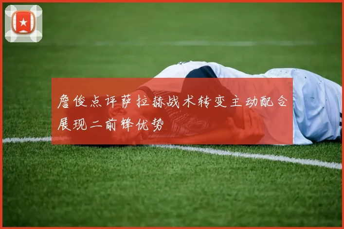 詹俊点评萨拉赫战术转变主动配合展现二前锋优势