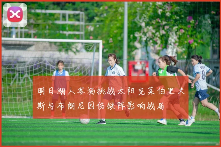 明日湖人客场挑战太阳克莱伯里夫斯与布朗尼因伤缺阵影响战局