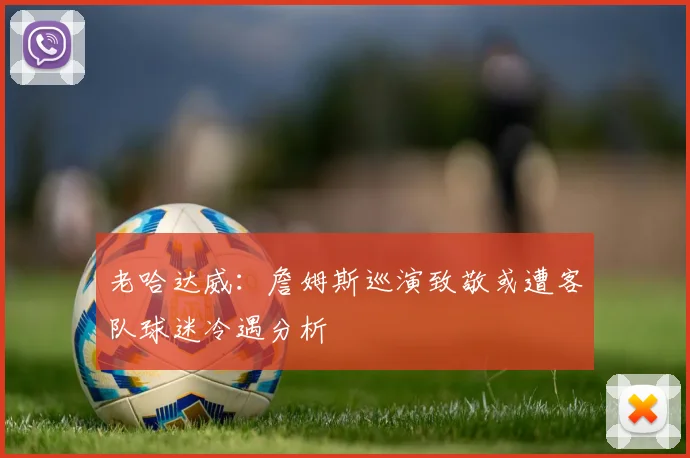 老哈达威：詹姆斯巡演致敬或遭客队球迷冷遇分析