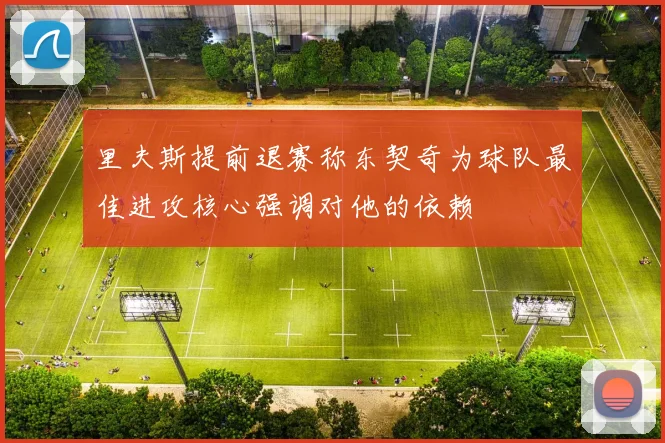 里夫斯提前退赛称东契奇为球队最佳进攻核心强调对他的依赖