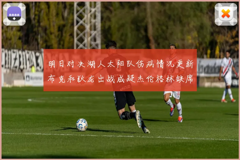 明日对决湖人太阳队伤病情况更新布克和狄龙出战成疑杰伦格林缺席