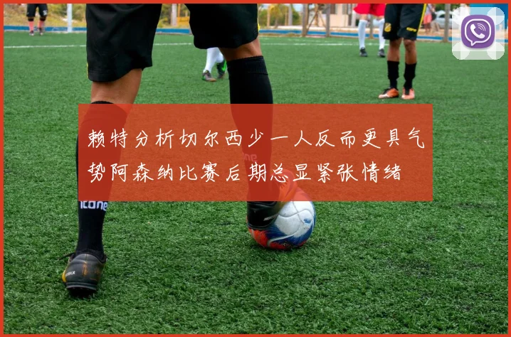 赖特分析切尔西少一人反而更具气势阿森纳比赛后期总显紧张情绪