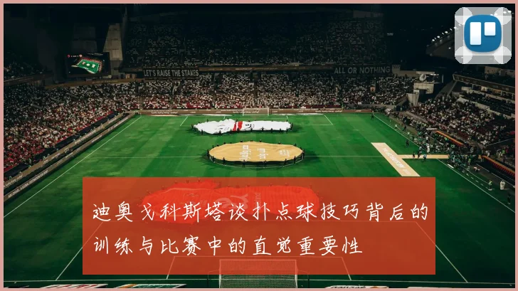 迪奥戈科斯塔谈扑点球技巧背后的训练与比赛中的直觉重要性